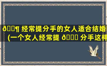 🐶 经常提分手的女人适合结婚吗(一个女人经常提 💐 分手这样的感情会长久吗)